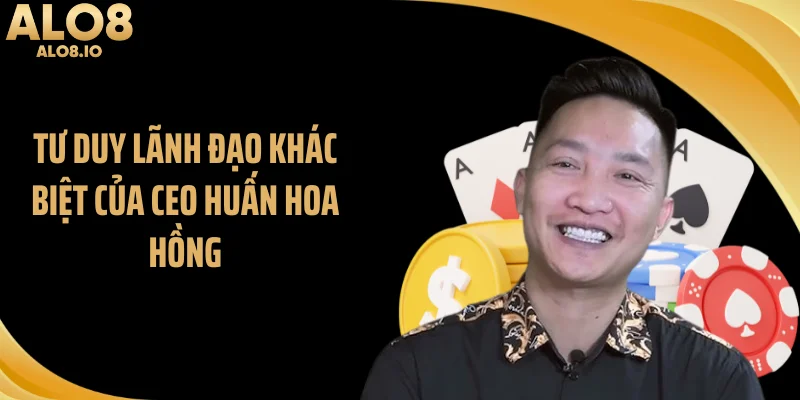 Tư duy lãnh đạo khác biệt của CEO Huấn Hoa Hồng